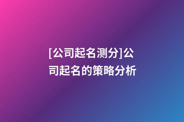 [公司起名测分]公司起名的策略分析-第1张-公司起名-玄机派